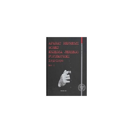 Aparat represji wobec księdza Jerzego Popiełuszki 1982–1984, t. 1