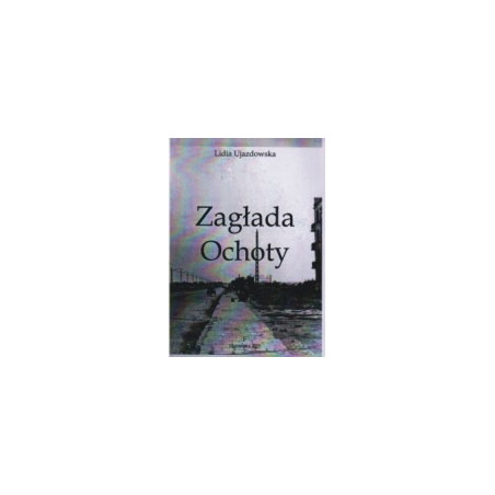 Zagłada Ochoty. Zbiór relacji na temat zbrodni hitlerowskiej dokonanej na ludności Ochoty w czasie powstania warszawskiego