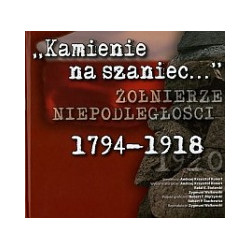 Kamienie na szaniec... Żołnierze niepodległości 1794-1918
