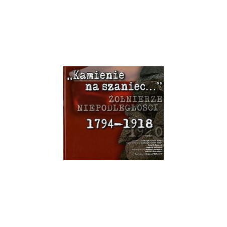 Kamienie na szaniec... Żołnierze niepodległości 1794-1918
