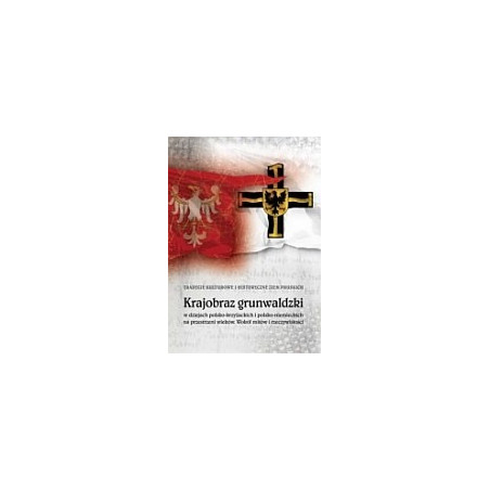 Krajobraz grunwaldzki w dziejach polsko-niemieckich i polsko-krzyżackich na przestrzeni wieków. Wokół mitów i rzeczywistości