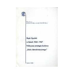 Śląsk Opolski w latach 1945-1947. Polityczna strategia budowy tzw. bloku demokratycznego