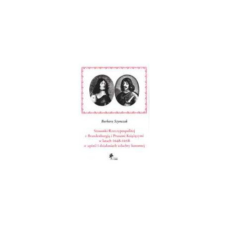 Stosunki Rzeczypospolitej z Brandenburgią i Prusami Książęcymi w latach 1648-1658 w opinii i działaniach szlachty koronnej