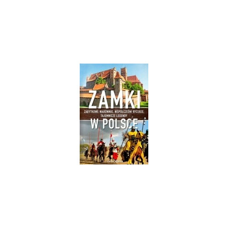 Zamki w Polsce Zabytkowe warownie, współcześni rycerze, tajemnicze legendy
