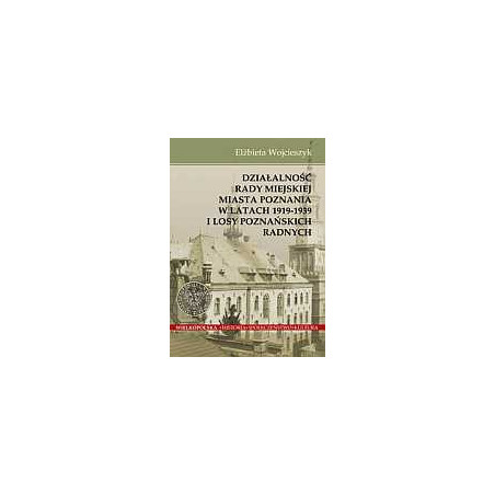 Działalnośc Rady Miejskiej Miasta Poznania w latach 1919-1939 i losy poznańskich radnych