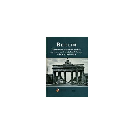 Berlin Wspomnienia Polaków z robót przymusowych w stolicy III Rzeszy w latach 1939-1945