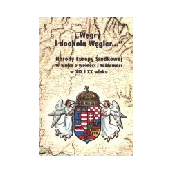 Węgry i dookoła Węgier... Narody Europy Środkowej w walce o wolność i tożsamość w XIX i XX wieku