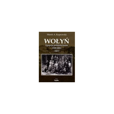 Wołyń. Epopeja polskich losów 1939-2013 Akt I