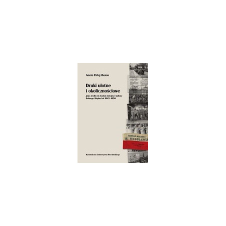 Druki ulotne i okolicznościowe jako źródła do badań dziejów i kultury Dolnego Śląska lat 1945-1956