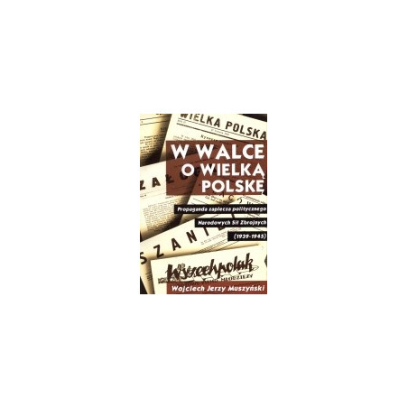 W walce o Wielką Polskę. Propaganda zaplecza politycznego Narodowych Sił Zbrojnych (1939-1945)