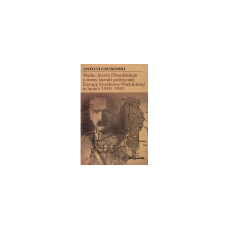 Walka Józefa Piłsudskiego o nowy kształt polityczny Europy Środkowo-Wschodniej w latach 1918-1921