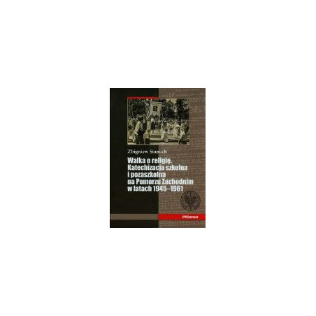 Walka o religię Katechizacja szkolna i pozaszkolna na Pomorzu Zachodnim w latach 1945-1961