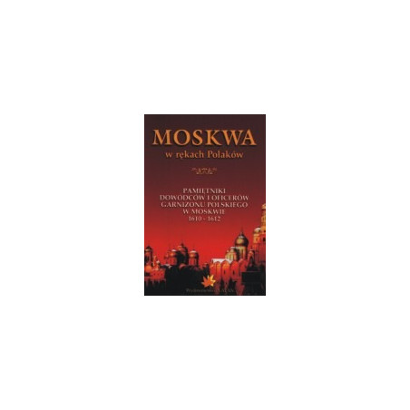 Moskwa w rękach Polaków. Pamiętniki dowódców i oficerów garnizonu polskiego w Moskwie 1610-1612.