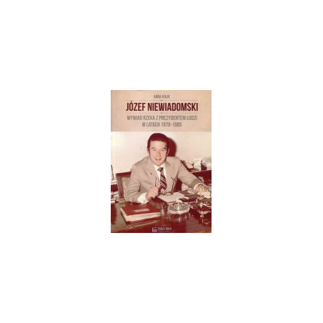 Józef Niewiadomski Wywiad rzeka z prezydentem Łodzi w latach 1978-1985