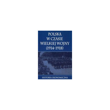 Polska w czasie Wielkiej Wojny Historia Ekonomiczna