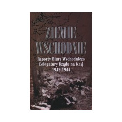 Ziemie Wschodnie. Raporty Biura Wschodniego Delegatury Rządu na Kraj 1943 - 1944