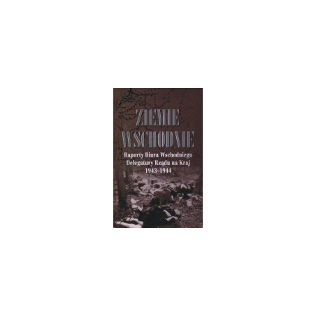 Ziemie Wschodnie. Raporty Biura Wschodniego Delegatury Rządu na Kraj 1943 - 1944