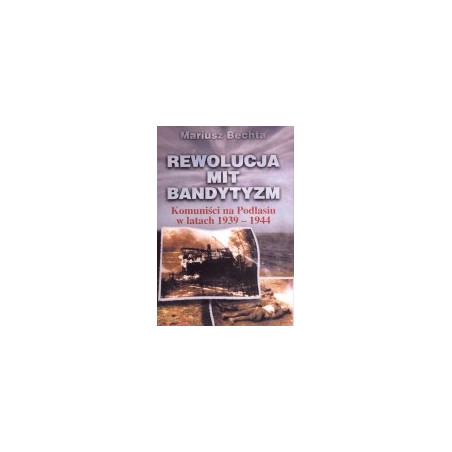 Rewolucja, mit ,bandytyzm. Komuniści na Podlasiu w latach 1939-1944
