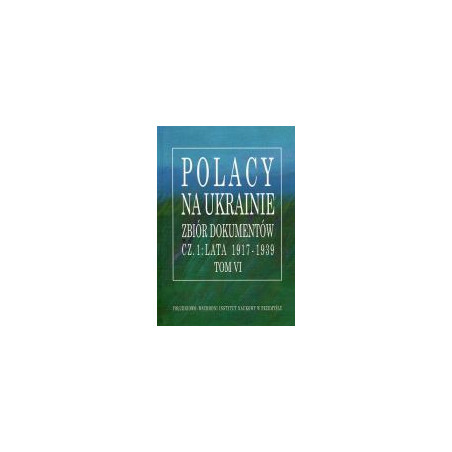 Polacy na Ukrainie Zbiór dokumentów cz.1: lata 1917-1939 Tom VI