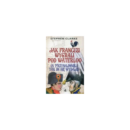 Jak Francuzi wygrali pod Waterloo (a przynajmiej tak im się wydaje)