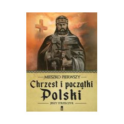 Mieszko Pierwszy. Chrzest i początki Polski