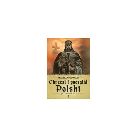 Mieszko Pierwszy. Chrzest i początki Polski