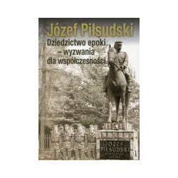 Józef Piłsudski. Dziedzictwo epoki- wyzwania dla współczesności