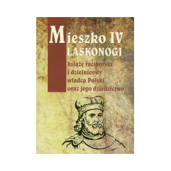 Mieszko IV Laskonogi książę raciborski i dzielnicowy władca Polski oraz jego dziedzictwo