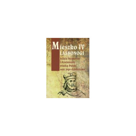 Mieszko IV Laskonogi książę raciborski i dzielnicowy władca Polski oraz jego dziedzictwo