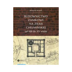 Budownictwo zamkowe na ziemi chełmińskiej od XIII do XV wieku