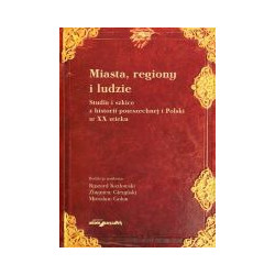 Miasta, regiony i ludzie. Studia i szkice z historii powszechnej i Polski w XX wieku