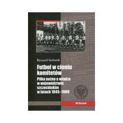 Futbol w cieniu komitetów. Piłka nożna a władza w województwie szczecińskim w latach 1945–1989