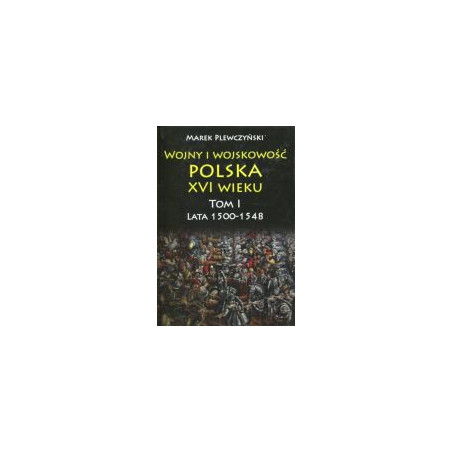 Wojny i wojskowość polska w XVI wieku. Tom I. Lata 1500–1548