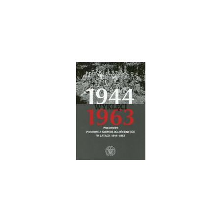 Wyklęci 1944-1963 Żołnierze podziemia niepodległościowego w latach 1944-1963