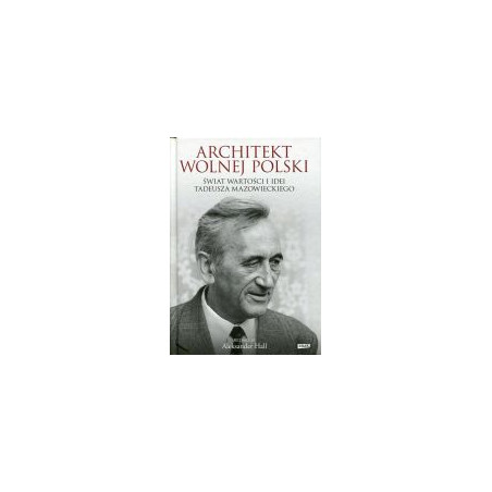Architekt wolnej Polski Świat wartości i idei Tadeusza Mazowieckiego
