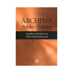 Archiwa Polski i Europy: wspólne dziedzictwo - różne doświadczenia