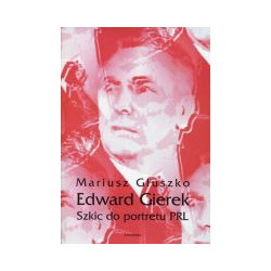 Edward Gierek. Szkic do portretu PRL