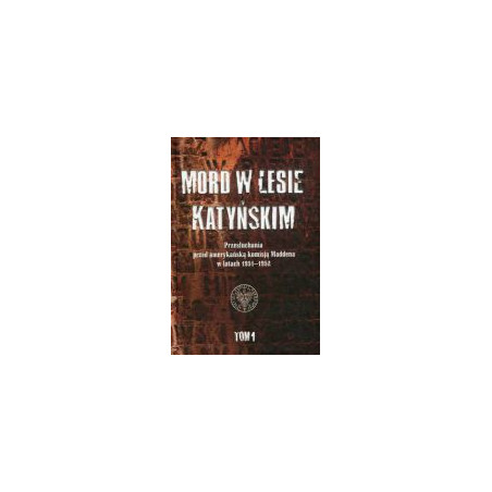 Mord w Lesie Katyńskim. Przesłuchania przed amerykańską komisją Maddena w latach 1951–1952, tom 1