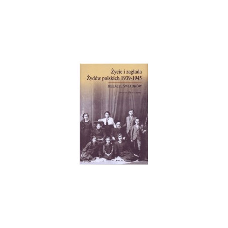 Życie i zagłada Żydów polskich 1939-1945. Relacje świadków