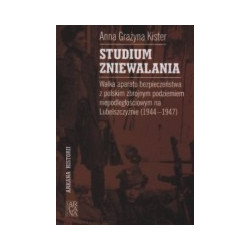 Studium zniewalania. Walka aparatu bezpieczeństwa z polskim zbrojnym podziemiem niepodległościowym na Lubelszczyźnie (1944-1947)