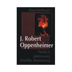 J. Robert Oppenheimer. Twórca pierwszej bomby atomowej