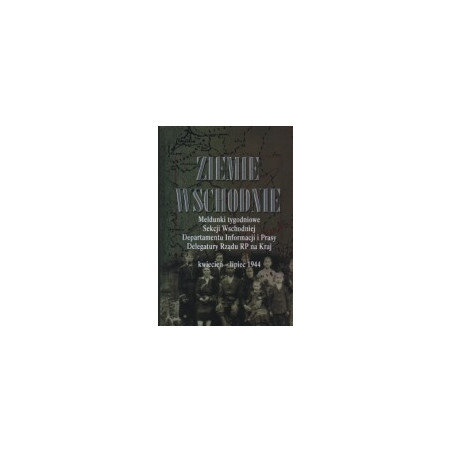 Ziemie Wschodnie. Meldunki tygodniowe Sekcji Wschodniej Departamentu Informacji i Prasy Delegatury Rządu RP na Kraj