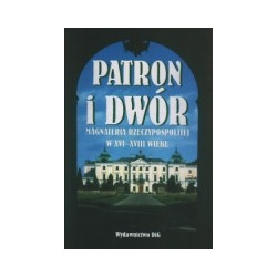 Patron i dwór. Magnateria Rzeczypospolitej w XVI-XVIII wieku
