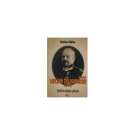 Generał Lucjan Żeligowski 1865-1947. Działalność wojskowa i polityczna