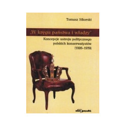 W kręgu państwa i władzy. Koncepcje ustroju politycznego polskich konserwatystów (1926-1939)