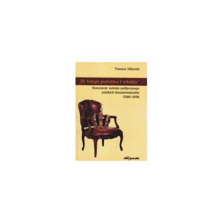 W kręgu państwa i władzy. Koncepcje ustroju politycznego polskich konserwatystów (1926-1939)