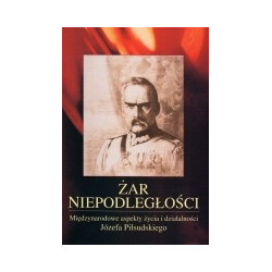 Żar niepodległości. Międzynarodowe aspekty życia i działalności Józefa Piłsudskiego