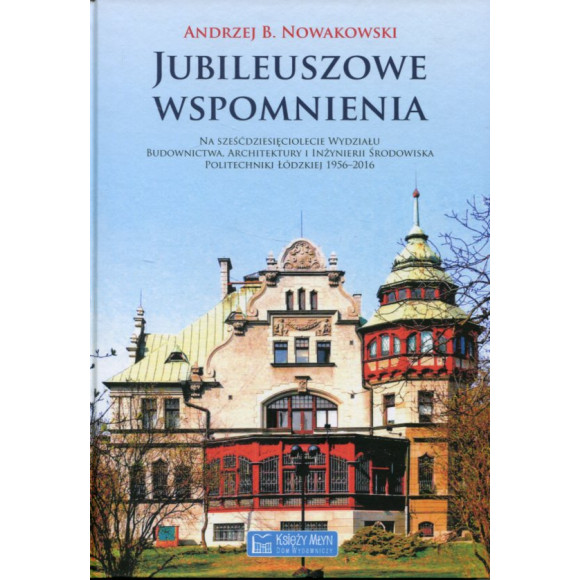 Jubileuszowe wspomnienia na 60-lecie Wydziału Budownictwa, Architektury i Inżynierii Środowiska Politechniki Łódzkiej 1956–2016
