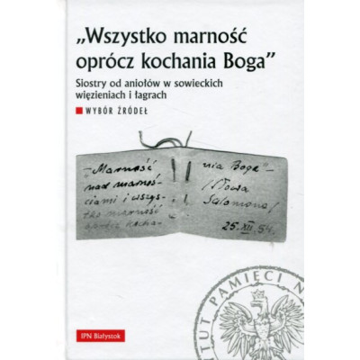Wszystko marność oprócz kochania Boga. Siostry od aniołów w sowieckich więzieniach i łagrach.