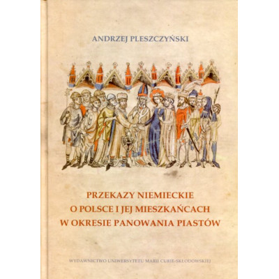 Przekazy niemieckie o Polsce i jej mieszkańcach w okresie panowania Piastów